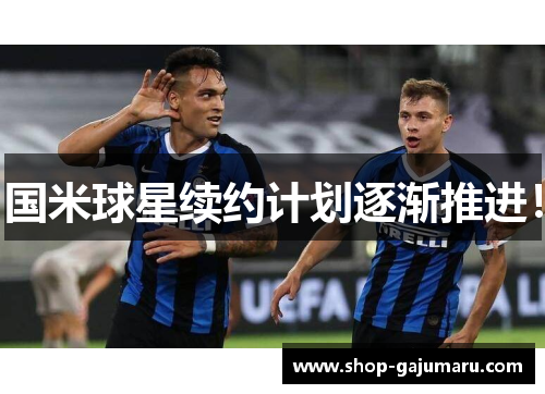 国米球星续约计划逐渐推进！