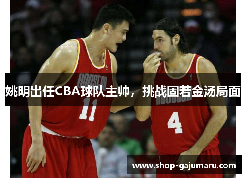 姚明出任CBA球队主帅，挑战固若金汤局面